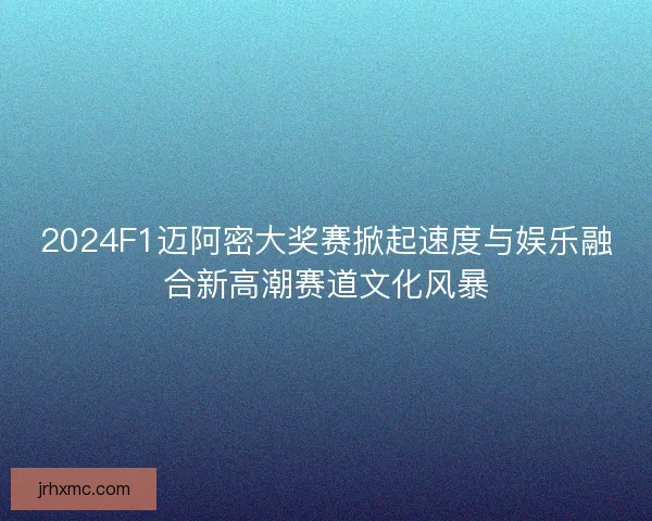 2024F1迈阿密大奖赛掀起速度与娱乐融合新高潮赛道文化风暴