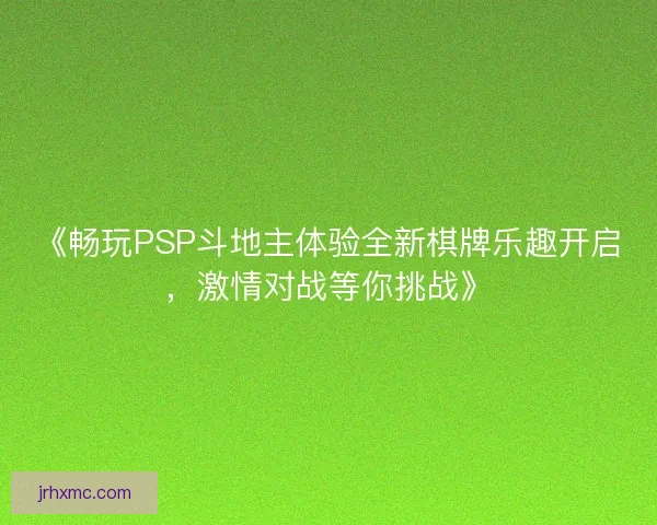 《畅玩PSP斗地主体验全新棋牌乐趣开启，激情对战等你挑战》