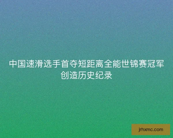中国速滑选手首夺短距离全能世锦赛冠军创造历史纪录