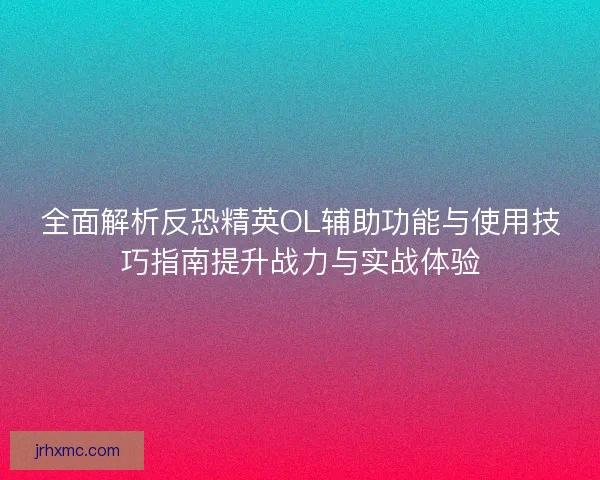 全面解析反恐精英OL辅助功能与使用技巧指南提升战力与实战体验