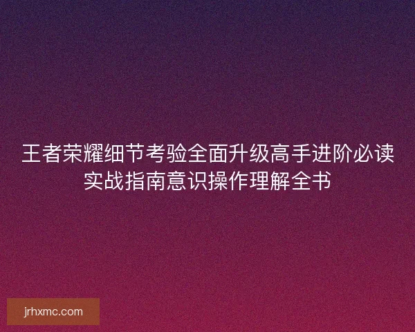 王者荣耀细节考验全面升级高手进阶必读实战指南意识操作理解全书