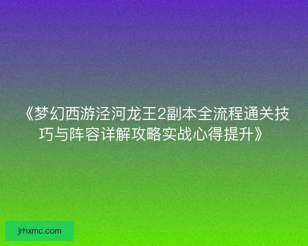 《梦幻西游泾河龙王2副本全流程通关技巧与阵容详解攻略实战心得提升》