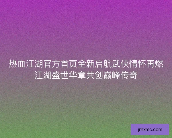 热血江湖官方首页全新启航武侠情怀再燃江湖盛世华章共创巅峰传奇