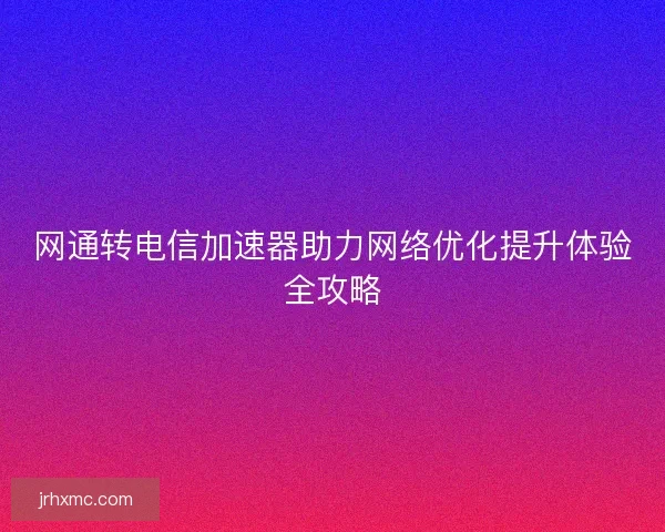 网通转电信加速器助力网络优化提升体验全攻略