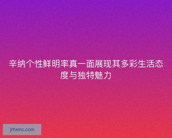 辛纳个性鲜明率真一面展现其多彩生活态度与独特魅力
