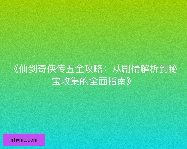 《仙剑奇侠传五全攻略：从剧情解析到秘宝收集的全面指南》