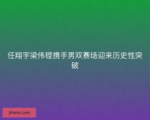 任翔宇梁伟铿携手男双赛场迎来历史性突破