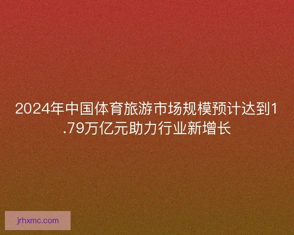 2024年中国体育旅游市场规模预计达到1.79万亿元助力行业新增长