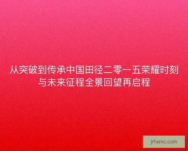 从突破到传承中国田径二零一五荣耀时刻与未来征程全景回望再启程