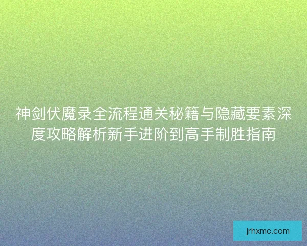 神剑伏魔录全流程通关秘籍与隐藏要素深度攻略解析新手进阶到高手制胜指南