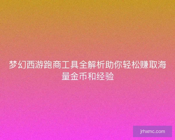 梦幻西游跑商工具全解析助你轻松赚取海量金币和经验