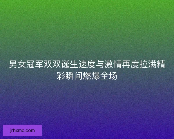 男女冠军双双诞生速度与激情再度拉满精彩瞬间燃爆全场