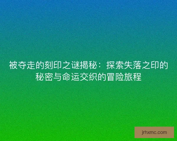 被夺走的刻印之谜揭秘：探索失落之印的秘密与命运交织的冒险旅程