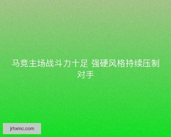 马竞主场战斗力十足 强硬风格持续压制对手