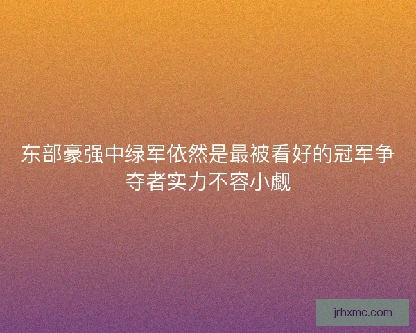 东部豪强中绿军依然是最被看好的冠军争夺者实力不容小觑