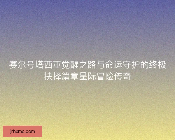 赛尔号塔西亚觉醒之路与命运守护的终极抉择篇章星际冒险传奇