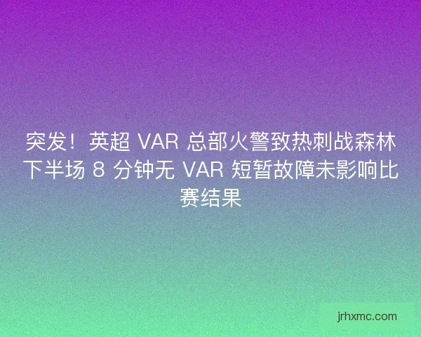 突发！英超 VAR 总部火警致热刺战森林下半场 8 分钟无 VAR 短暂故障未影响比赛结果