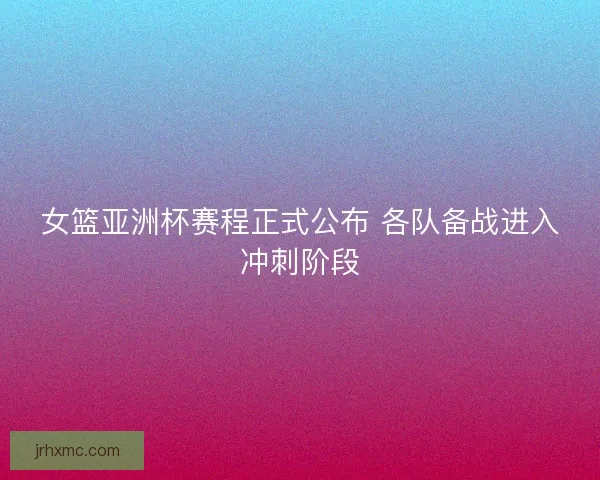 女篮亚洲杯赛程正式公布 各队备战进入冲刺阶段