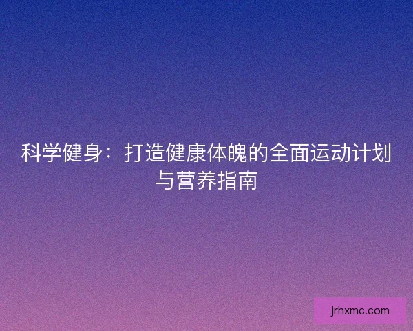 科学健身：打造健康体魄的全面运动计划与营养指南