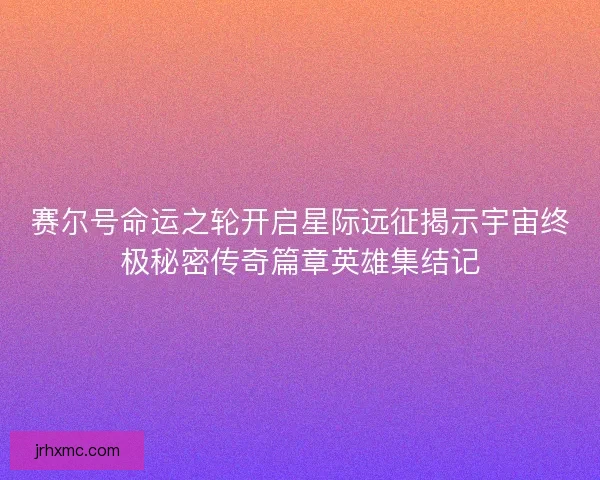 赛尔号命运之轮开启星际远征揭示宇宙终极秘密传奇篇章英雄集结记