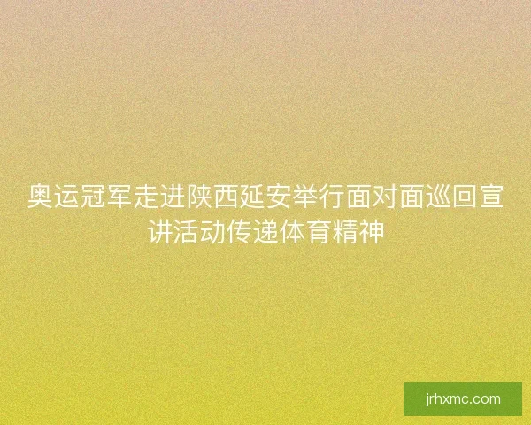 奥运冠军走进陕西延安举行面对面巡回宣讲活动传递体育精神
