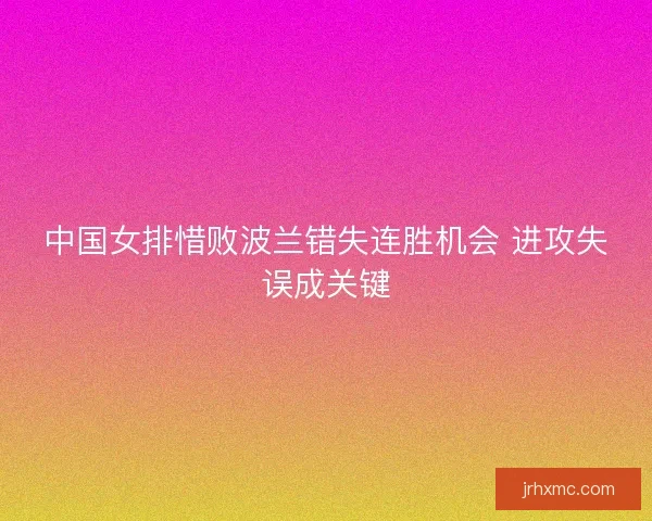 中国女排惜败波兰错失连胜机会 进攻失误成关键