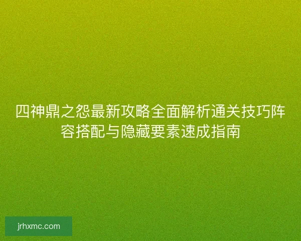四神鼎之怨最新攻略全面解析通关技巧阵容搭配与隐藏要素速成指南