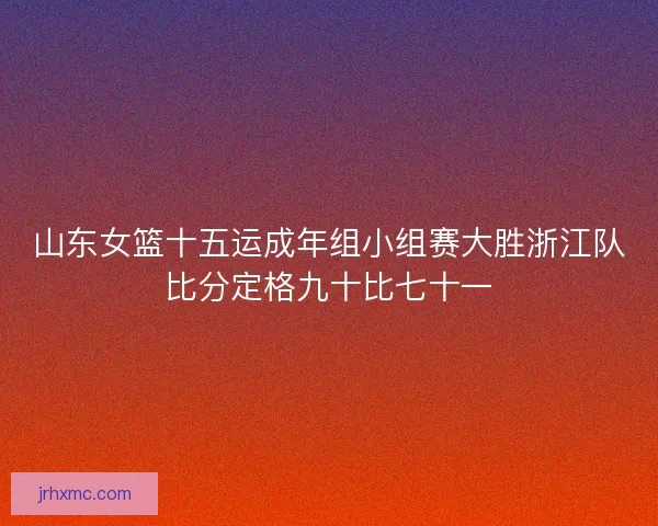 山东女篮十五运成年组小组赛大胜浙江队比分定格九十比七十一