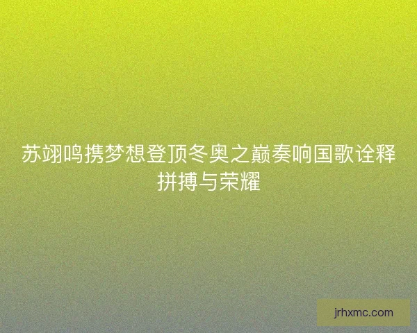 苏翊鸣携梦想登顶冬奥之巅奏响国歌诠释拼搏与荣耀