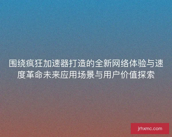 围绕疯狂加速器打造的全新网络体验与速度革命未来应用场景与用户价值探索
