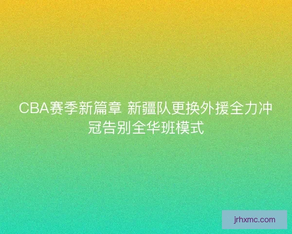 CBA赛季新篇章 新疆队更换外援全力冲冠告别全华班模式
