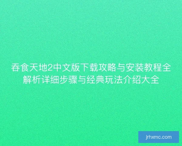 吞食天地2中文版下载攻略与安装教程全解析详细步骤与经典玩法介绍大全