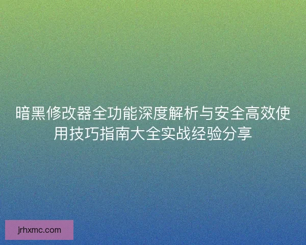 暗黑修改器全功能深度解析与安全高效使用技巧指南大全实战经验分享