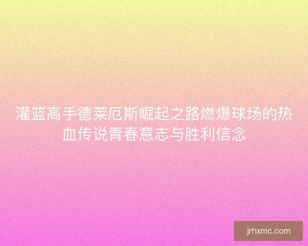 灌篮高手德莱厄斯崛起之路燃爆球场的热血传说青春意志与胜利信念